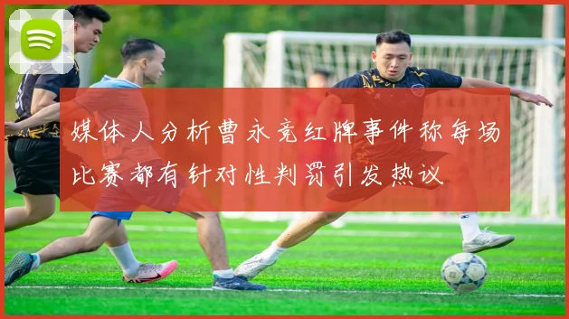 媒体人分析曹永竞红牌事件称每场比赛都有针对性判罚引发热议