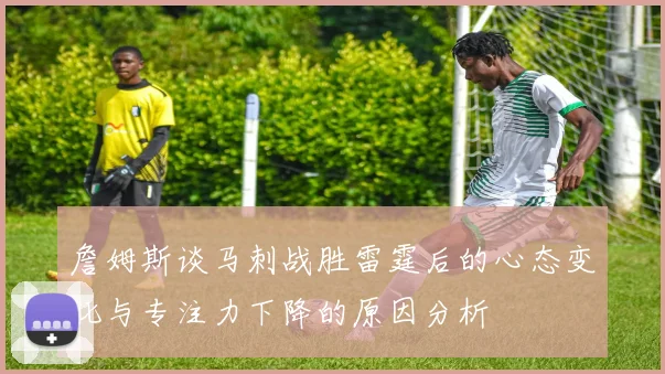 詹姆斯谈马刺战胜雷霆后的心态变化与专注力下降的原因分析