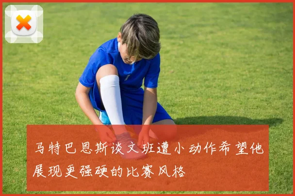 马特巴恩斯谈文班遭小动作希望他展现更强硬的比赛风格