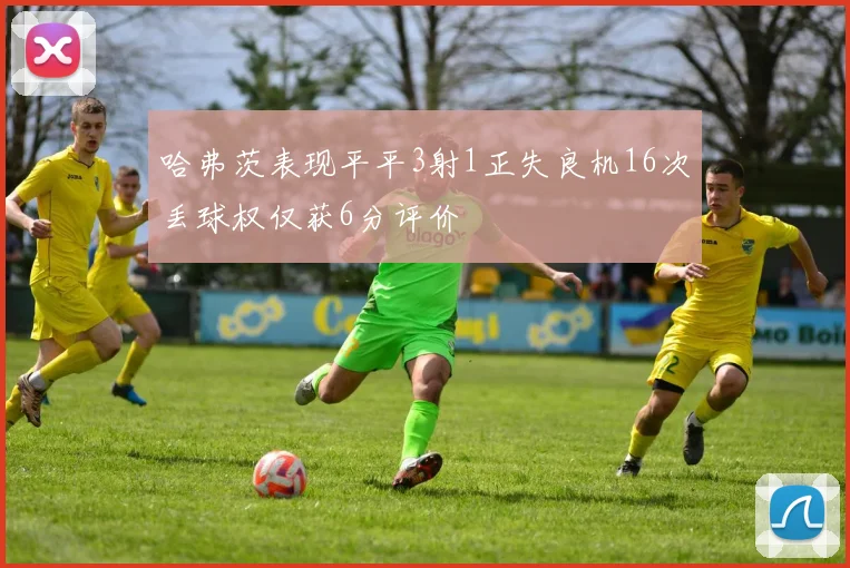 哈弗茨表现平平3射1正失良机16次丢球权仅获6分评价