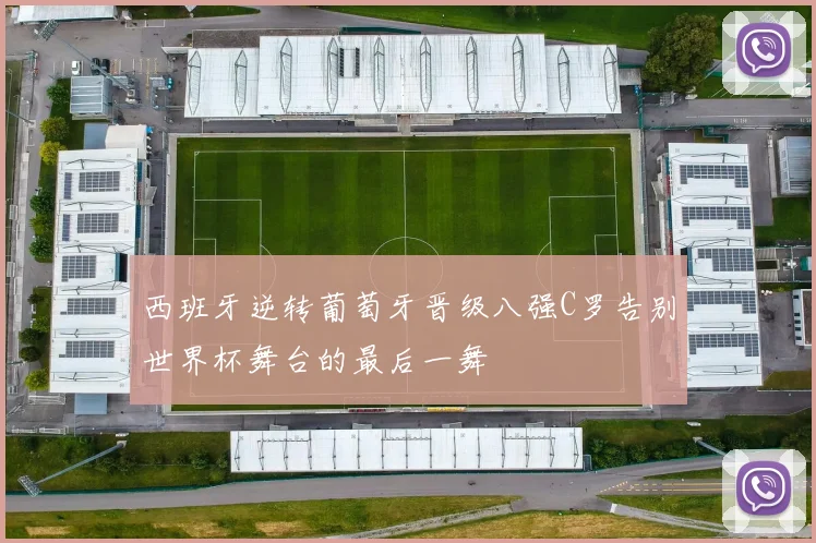 西班牙逆转葡萄牙晋级八强C罗告别世界杯舞台的最后一舞