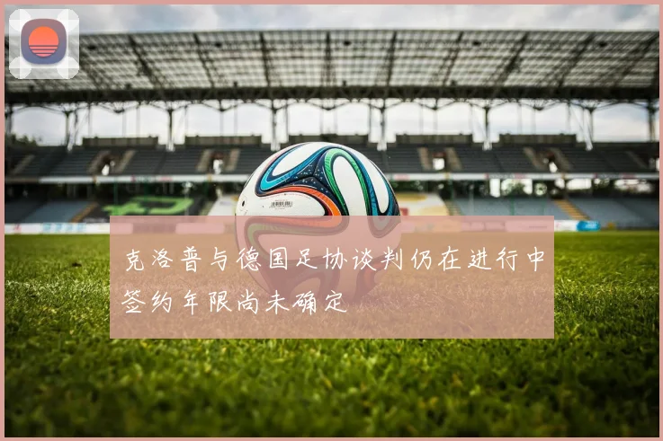 克洛普与德国足协谈判仍在进行中签约年限尚未确定