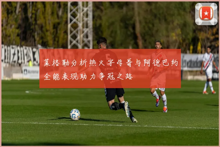 莱格勒分析热火字母哥与阿德巴约全能表现助力争冠之路
