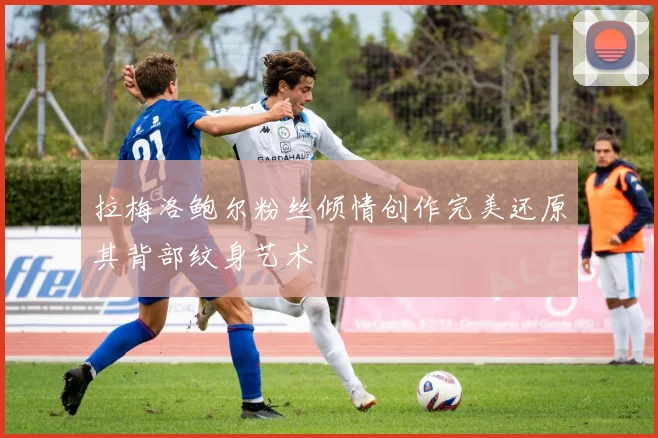 拉梅洛鲍尔粉丝倾情创作完美还原其背部纹身艺术