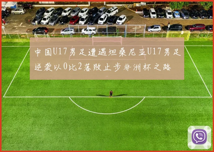 中国U17男足遭遇坦桑尼亚U17男足逆袭以0比2落败止步非洲杯之路