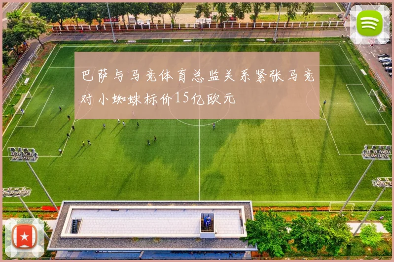 巴萨与马竞体育总监关系紧张马竞对小蜘蛛标价15亿欧元
