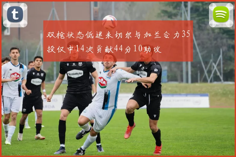 双枪状态低迷米切尔与加兰合力35投仅中14次贡献44分10助攻