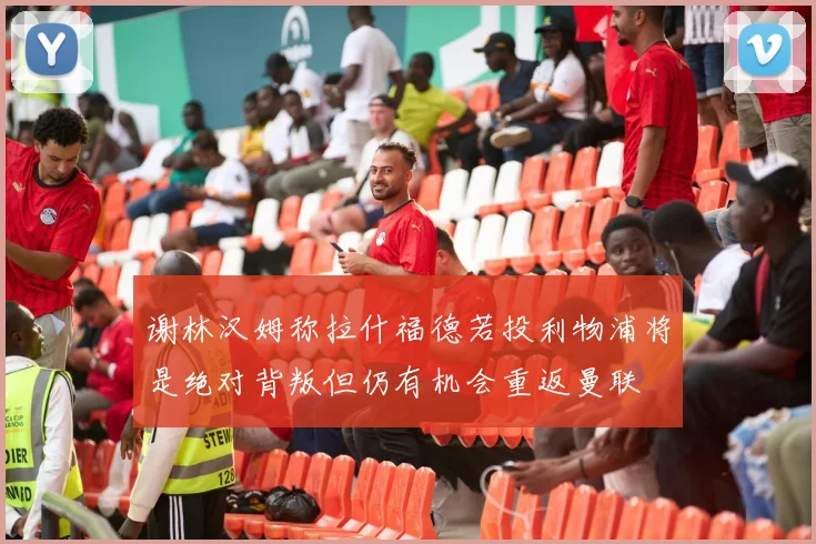 谢林汉姆称拉什福德若投利物浦将是绝对背叛但仍有机会重返曼联