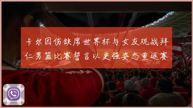 卡尔因伤缺席世界杯与女友观战拜仁男篮比赛誓言以更强姿态重返赛场