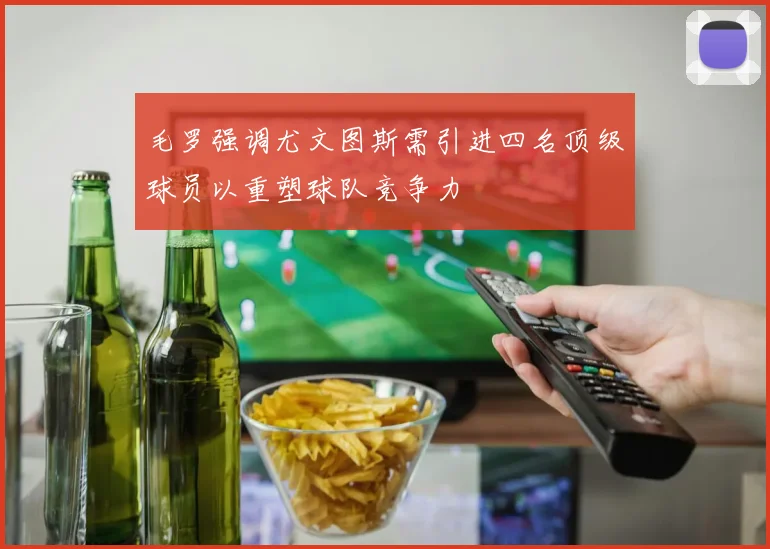 毛罗强调尤文图斯需引进四名顶级球员以重塑球队竞争力