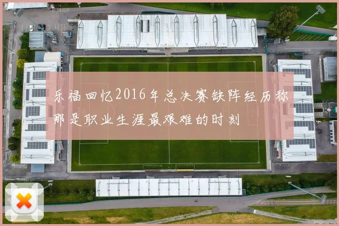 乐福回忆2016年总决赛缺阵经历称那是职业生涯最艰难的时刻