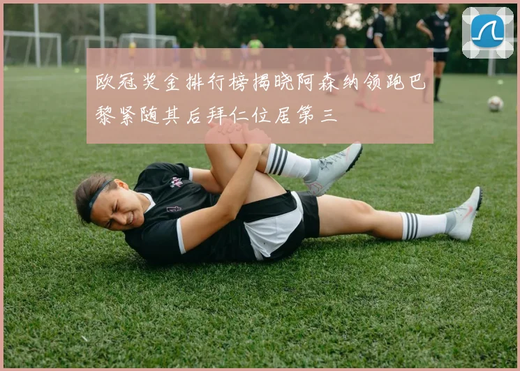 欧冠奖金排行榜揭晓阿森纳领跑巴黎紧随其后拜仁位居第三