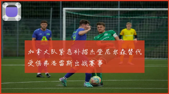 加拿大队紧急补招杰登尼尔森替代受伤弗洛雷斯出战赛事