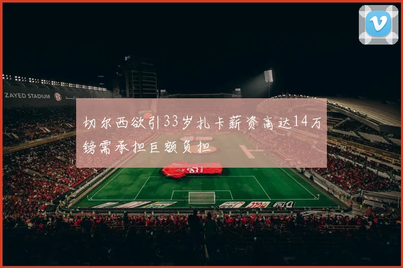 切尔西欲引33岁扎卡薪资高达14万镑需承担巨额负担