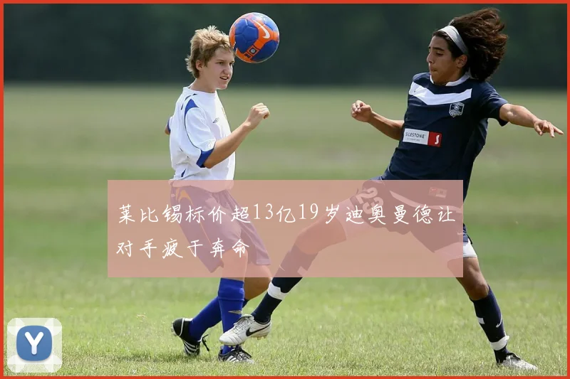 莱比锡标价超13亿19岁迪奥曼德让对手疲于奔命