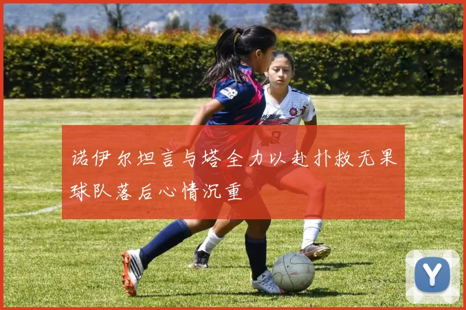 诺伊尔坦言与塔全力以赴扑救无果球队落后心情沉重
