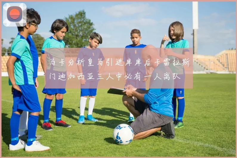 马卡分析皇马引进库库后卡雷拉斯门迪加西亚三人中必有一人离队