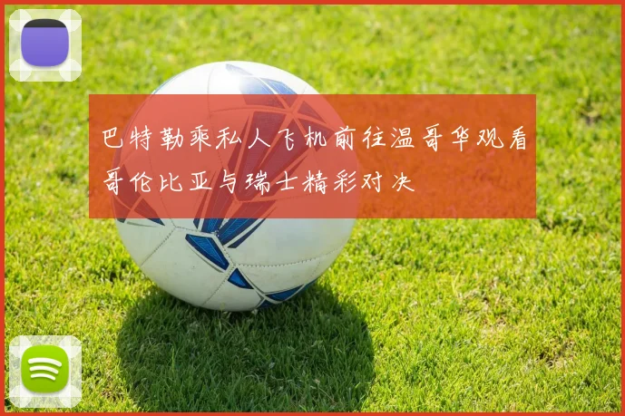 巴特勒乘私人飞机前往温哥华观看哥伦比亚与瑞士精彩对决