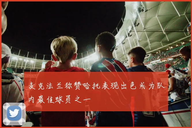 麦克法兰称赞哈托表现出色或为队内最佳球员之一