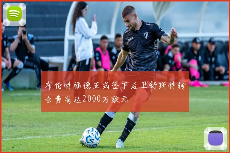 布伦特福德正式签下后卫舒斯特转会费高达2000万欧元
