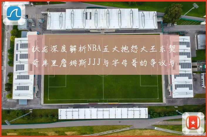 狄龙深度解析NBA五大抱怨大王东契奇库里詹姆斯JJJ与字母哥的争议与影响
