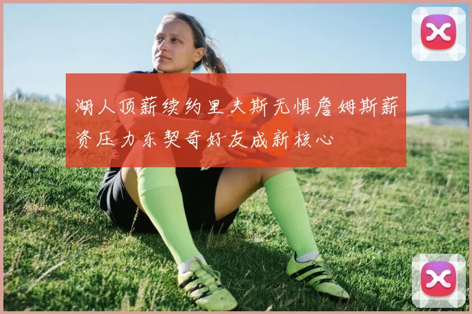湖人顶薪续约里夫斯无惧詹姆斯薪资压力东契奇好友成新核心