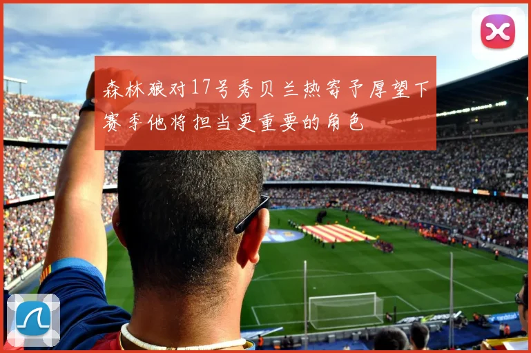 森林狼对17号秀贝兰热寄予厚望下赛季他将担当更重要的角色