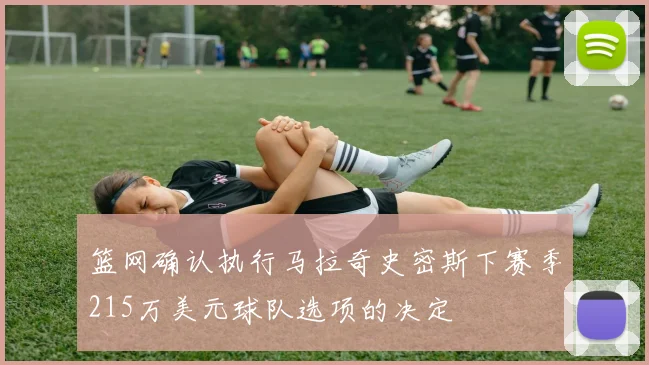 篮网确认执行马拉奇史密斯下赛季215万美元球队选项的决定