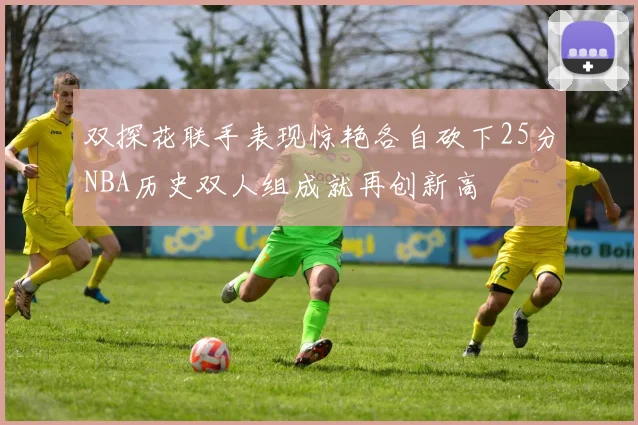 双探花联手表现惊艳各自砍下25分NBA历史双人组成就再创新高