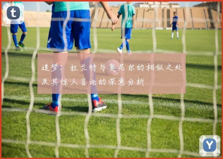 追梦：杜兰特与奥尼尔的相似之处及其惊人言论的深意分析