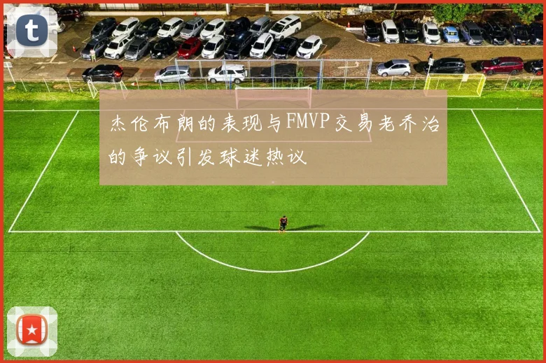 杰伦布朗的表现与FMVP交易老乔治的争议引发球迷热议