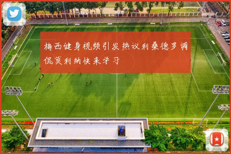 梅西健身视频引发热议利桑德罗调侃莫利纳快来学习