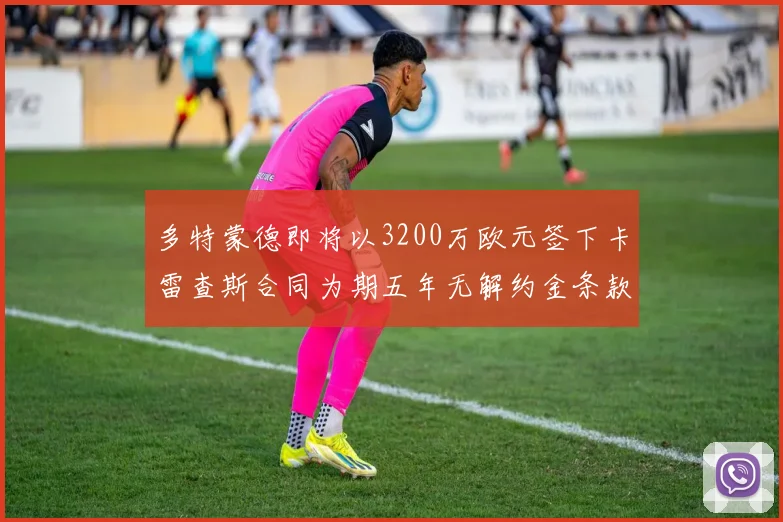 多特蒙德即将以3200万欧元签下卡雷查斯合同为期五年无解约金条款