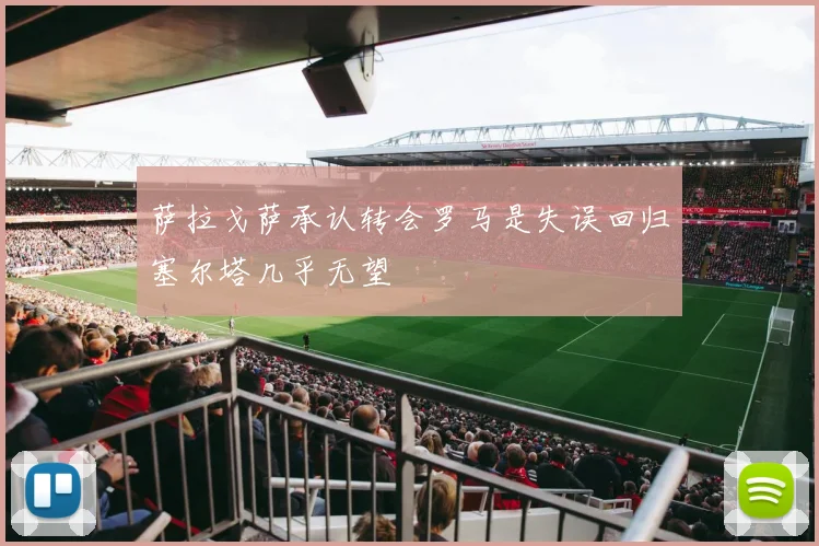 萨拉戈萨承认转会罗马是失误回归塞尔塔几乎无望