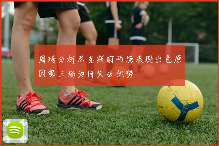 周琦分析尼克斯前两场表现出色原因第三场为何失去优势
