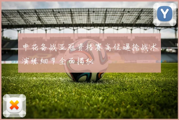 申花备战亚冠资格赛高位逼抢战术演练细节全面揭秘