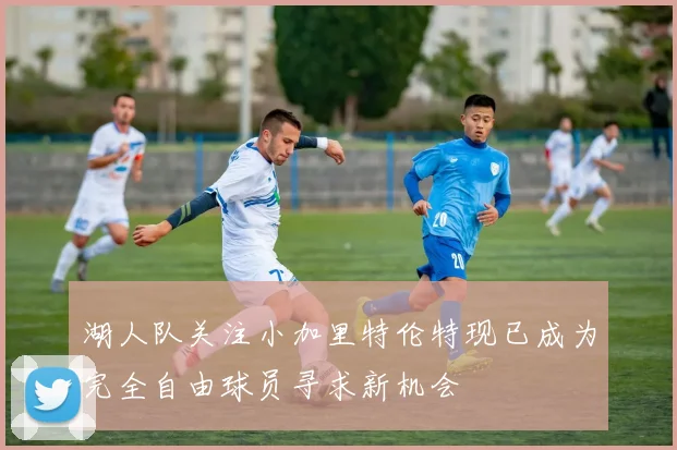 湖人队关注小加里特伦特现已成为完全自由球员寻求新机会