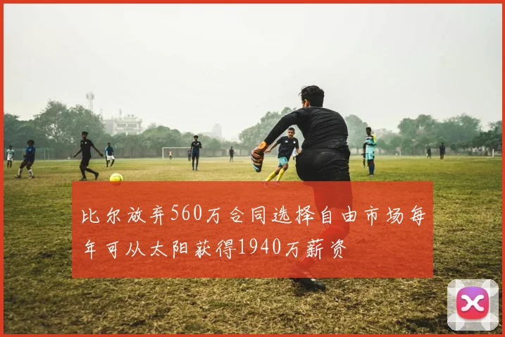 比尔放弃560万合同选择自由市场每年可从太阳获得1940万薪资