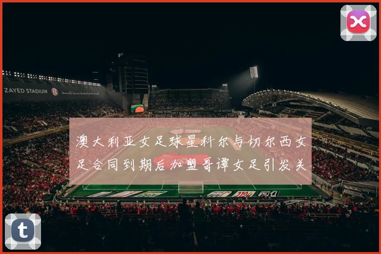澳大利亚女足球星科尔与切尔西女足合同到期后加盟哥谭女足引发关注