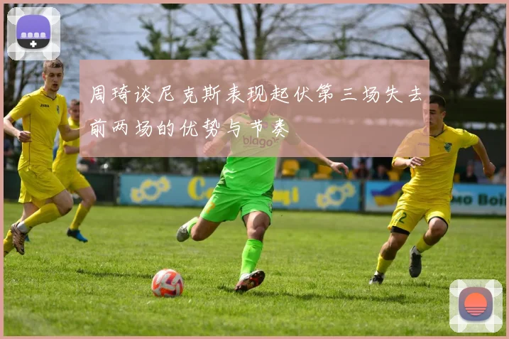 周琦谈尼克斯表现起伏第三场失去前两场的优势与节奏
