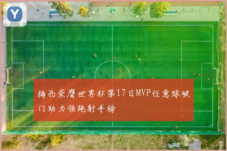 梅西荣膺世界杯第17日MVP任意球破门助力领跑射手榜