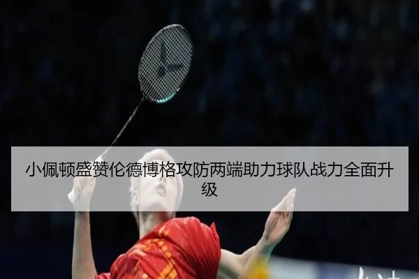 小佩顿盛赞伦德博格攻防两端助力球队战力全面升级